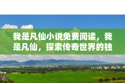 我是凡仙小说免费阅读，我是凡仙，探索传奇世界的独特魅力