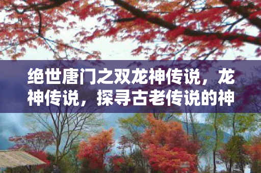 绝世唐门之双龙神传说，龙神传说，探寻古老传说的神秘面纱