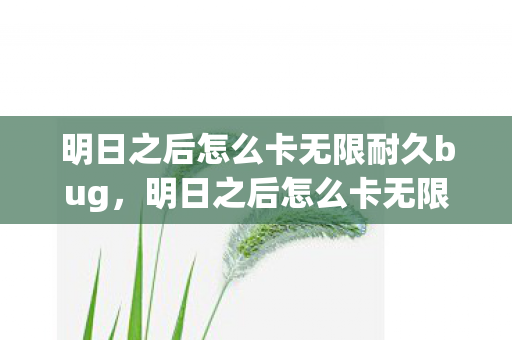 明日之后怎么卡无限耐久bug，明日之后怎么卡无限耐久