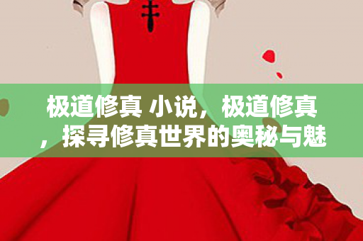 极道修真 小说，极道修真，探寻修真世界的奥秘与魅力