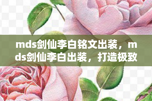 mds剑仙李白铭文出装，mds剑仙李白出装，打造极致输出的秘诀
