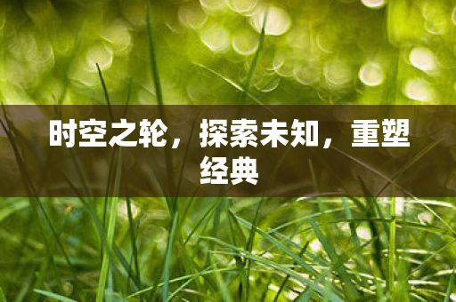 时空之轮，探索未知，重塑经典