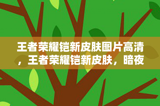 王者荣耀铠新皮肤图片高清，王者荣耀铠新皮肤，暗夜之影，尽显王者风范