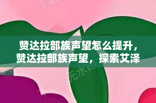 赞达拉部族声望怎么提升，赞达拉部族声望，探索艾泽拉斯的古老荣耀