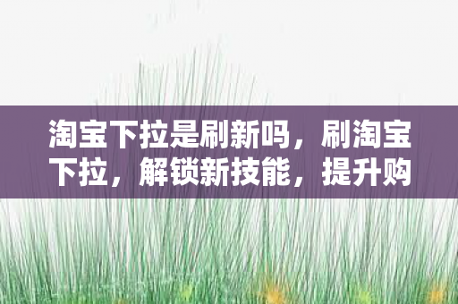 淘宝下拉是刷新吗，刷淘宝下拉，解锁新技能，提升购物体验