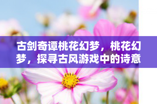 古剑奇谭桃花幻梦，桃花幻梦，探寻古风游戏中的诗意世界