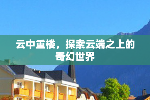 云中重楼，探索云端之上的奇幻世界