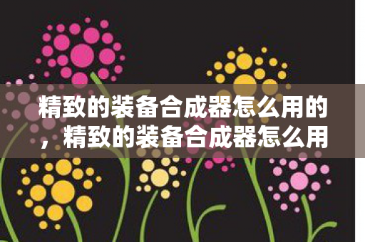 精致的装备合成器怎么用的，精致的装备合成器怎么用