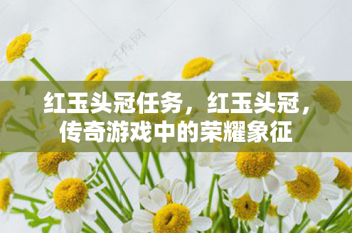 红玉头冠任务，红玉头冠，传奇游戏中的荣耀象征
