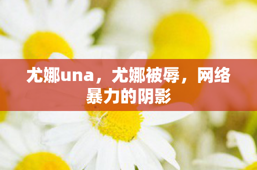 尤娜una，尤娜被辱，网络暴力的阴影