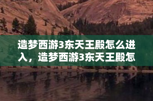 造梦西游3东天王殿怎么进入，造梦西游3东天王殿怎么进