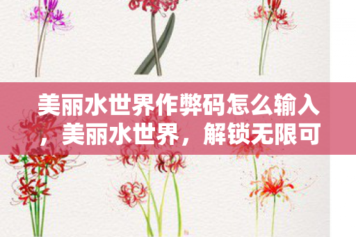 美丽水世界作弊码怎么输入，美丽水世界，解锁无限可能的神秘代码