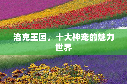 洛克王国，十大神宠的魅力世界