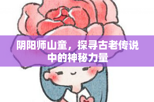 阴阳师山童，探寻古老传说中的神秘力量