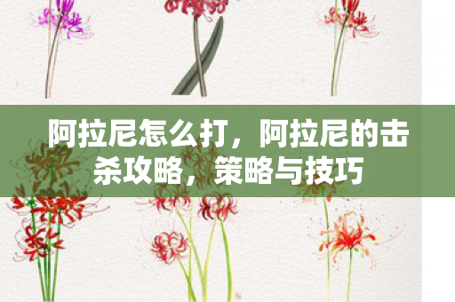 阿拉尼怎么打，阿拉尼的击杀攻略，策略与技巧