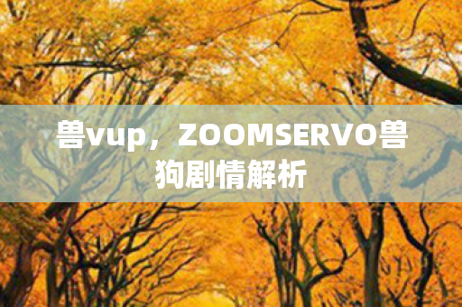 兽vup，ZOOMSERVO兽狗剧情解析