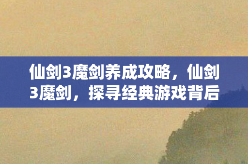 仙剑3魔剑养成攻略，仙剑3魔剑，探寻经典游戏背后的神秘力量