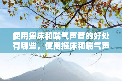 使用摇床和喘气声音的好处有哪些，使用摇床和喘气声音的好处