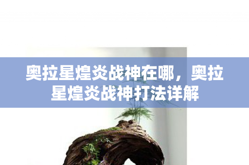 奥拉星煌炎战神在哪，奥拉星煌炎战神打法详解