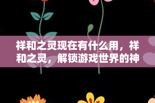 祥和之灵现在有什么用，祥和之灵，解锁游戏世界的神秘力量