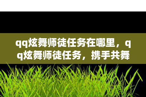 qq炫舞师徒任务在哪里，qq炫舞师徒任务，携手共舞，情谊深长