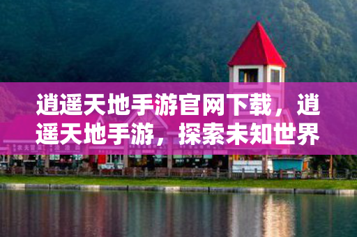 逍遥天地手游官网下载,逍遥天地手游,探索未知世界的奇妙之旅 逍遥天地手游官网下载,逍遥天地手游,探索未知世界的奇妙之旅