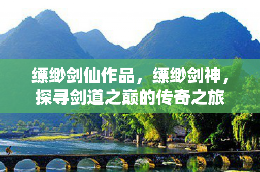 缥缈剑仙作品，缥缈剑神，探寻剑道之巅的传奇之旅