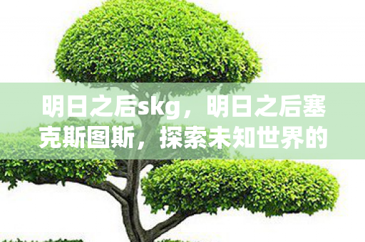 明日之后skg，明日之后塞克斯图斯，探索未知世界的奇幻之旅