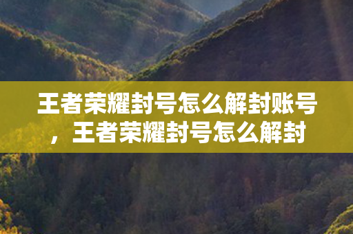 王者荣耀封号怎么解封账号,王者荣耀封号怎么解封 王者荣耀封号怎么解封账号,王者荣耀封号怎么解封