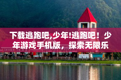 下载逃跑吧,少年!逃跑吧!少年游戏手机版,探索无限乐趣,畅享指尖冒险 下载逃跑吧,少年!逃跑吧!少年游戏手机版,探索无限乐趣,畅享指尖冒险