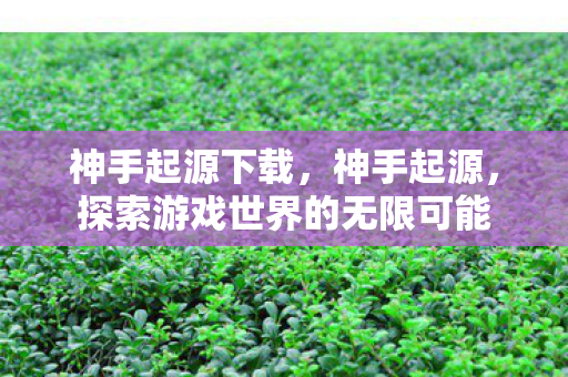 神手起源下载，神手起源，探索游戏世界的无限可能