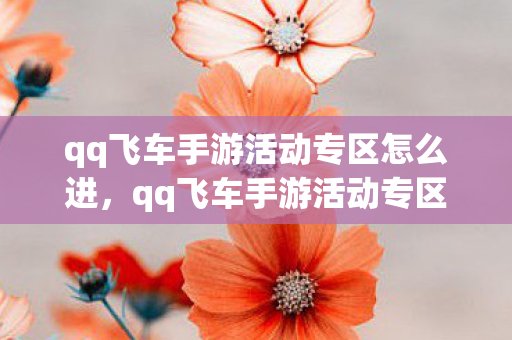 qq飞车手游活动专区怎么进,qq飞车手游活动专区,精彩活动不停歇,福利满满等你来拿! qq飞车手游活动专区怎么进,qq飞车手游活动专区,精彩活动不停歇,福利满满等你来拿!