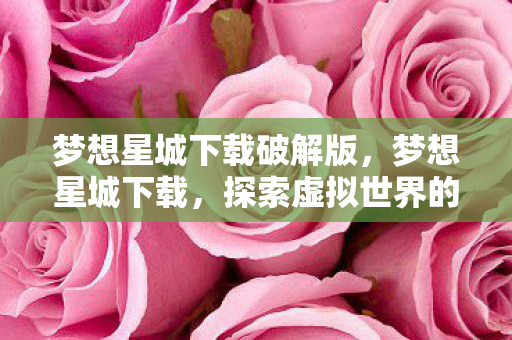梦想星城下载破解版,梦想星城下载,探索虚拟世界的无限可能 梦想星城下载破解版,梦想星城下载,探索虚拟世界的无限可能