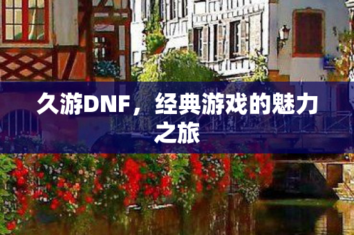 久游DNF，经典游戏的魅力之旅