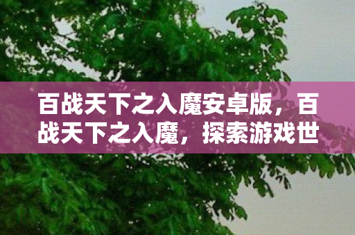 百战天下之入魔安卓版,百战天下之入魔,探索游戏世界的黑暗魅力 百战天下之入魔安卓版,百战天下之入魔,探索游戏世界的黑暗魅力