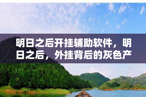 明日之后开挂辅助软件,明日之后,外挂背后的灰色产业链 明日之后开挂辅助软件,明日之后,外挂背后的灰色产业链