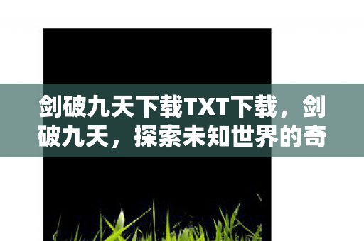 剑破九天下载TXT下载,剑破九天,探索未知世界的奇幻之旅 剑破九天下载TXT下载,剑破九天,探索未知世界的奇幻之旅