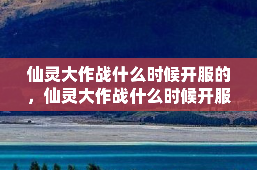 仙灵大作战什么时候开服的,仙灵大作战什么时候开服?揭秘游戏开服的神秘时刻 仙灵大作战什么时候开服的,仙灵大作战什么时候开服?揭秘游戏开服的神秘时刻