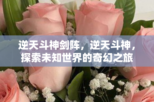 逆天斗神剑阵，逆天斗神，探索未知世界的奇幻之旅