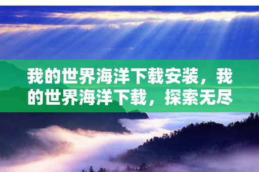 我的世界海洋下载安装,我的世界海洋下载,探索无尽海洋,开启冒险之旅 我的世界海洋下载安装,我的世界海洋下载,探索无尽海洋,开启冒险之旅