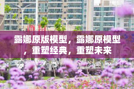 露娜原版模型，露娜原模型，重塑经典，重塑未来