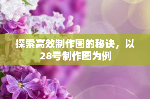 探索高效制作图的秘诀,以28号制作图为例 探索高效制作图的秘诀,以28号制作图为例