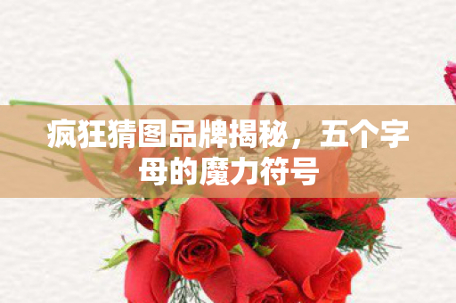 疯狂猜图品牌揭秘，五个字母的魔力符号