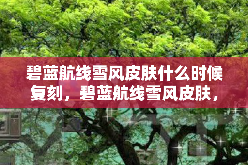 碧蓝航线雪风皮肤什么时候复刻,碧蓝航线雪风皮肤,深海之蓝的梦幻之旅 碧蓝航线雪风皮肤什么时候复刻,碧蓝航线雪风皮肤,深海之蓝的梦幻之旅