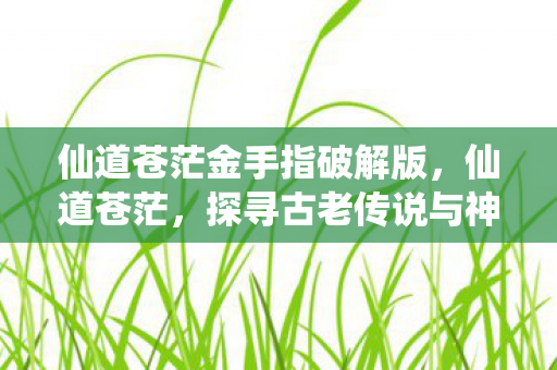 仙道苍茫金手指破解版,仙道苍茫,探寻古老传说与神秘力量的交汇点 仙道苍茫金手指破解版,仙道苍茫,探寻古老传说与神秘力量的交汇点