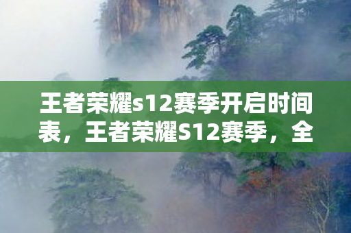 王者荣耀s12赛季开启时间表,王者荣耀S12赛季,全新赛季,全新挑战 王者荣耀s12赛季开启时间表,王者荣耀S12赛季,全新赛季,全新挑战