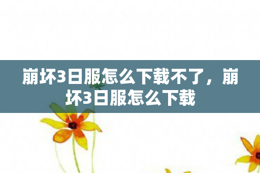 崩坏3日服怎么下载不了,崩坏3日服怎么下载 崩坏3日服怎么下载不了,崩坏3日服怎么下载