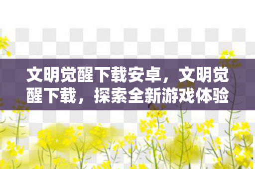 文明觉醒下载安卓,文明觉醒下载,探索全新游戏体验的门户 文明觉醒下载安卓,文明觉醒下载,探索全新游戏体验的门户