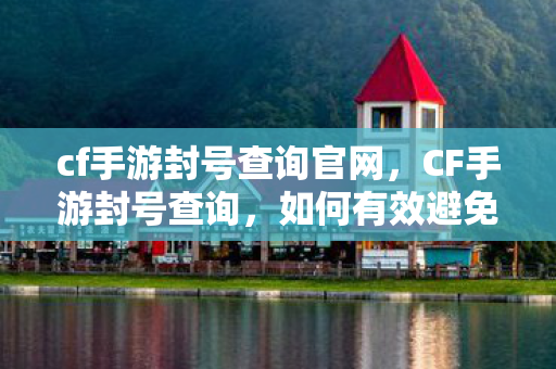 cf手游封号查询官网,CF手游封号查询,如何有效避免账号被封? cf手游封号查询官网,CF手游封号查询,如何有效避免账号被封?