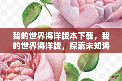 我的世界海洋版本下载,我的世界海洋版,探索未知海域的奇妙之旅 我的世界海洋版本下载,我的世界海洋版,探索未知海域的奇妙之旅